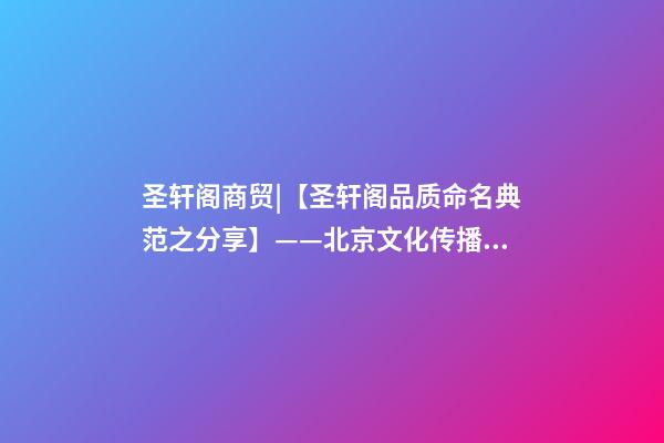 圣轩阁商贸|【圣轩阁品质命名典范之分享】——北京文化传播有限公司 · 汉世风-第1张-公司起名-玄机派